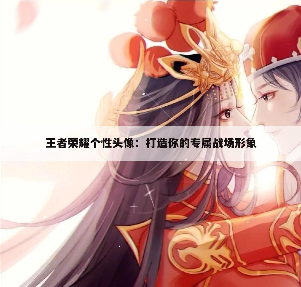 王者荣耀个性头像：打造你的专属战场形象