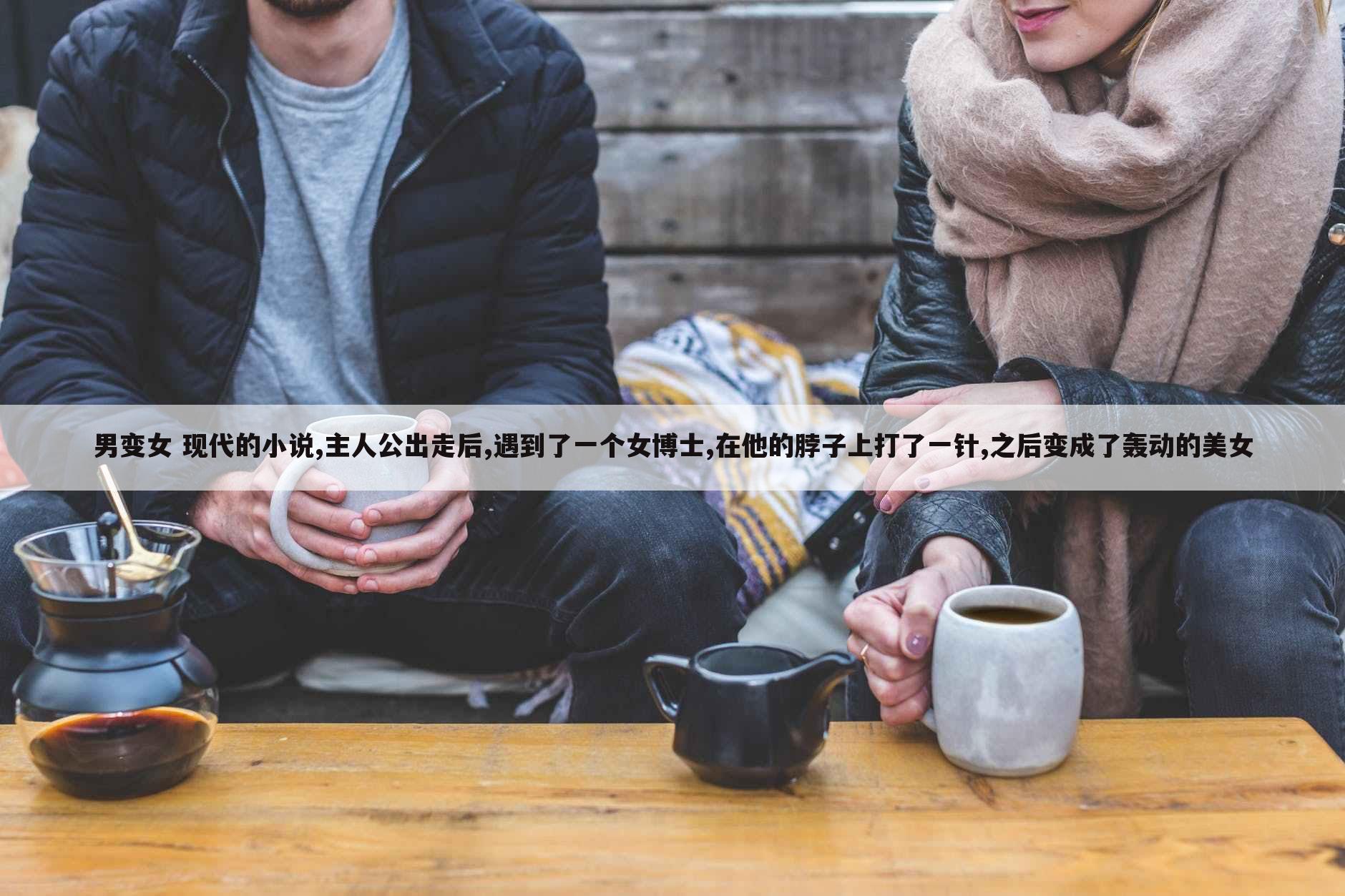 男变女 现代的小说,主人公出走后,遇到了一个女博士,在他的脖子上打了一针,之后变成了轰动的美女