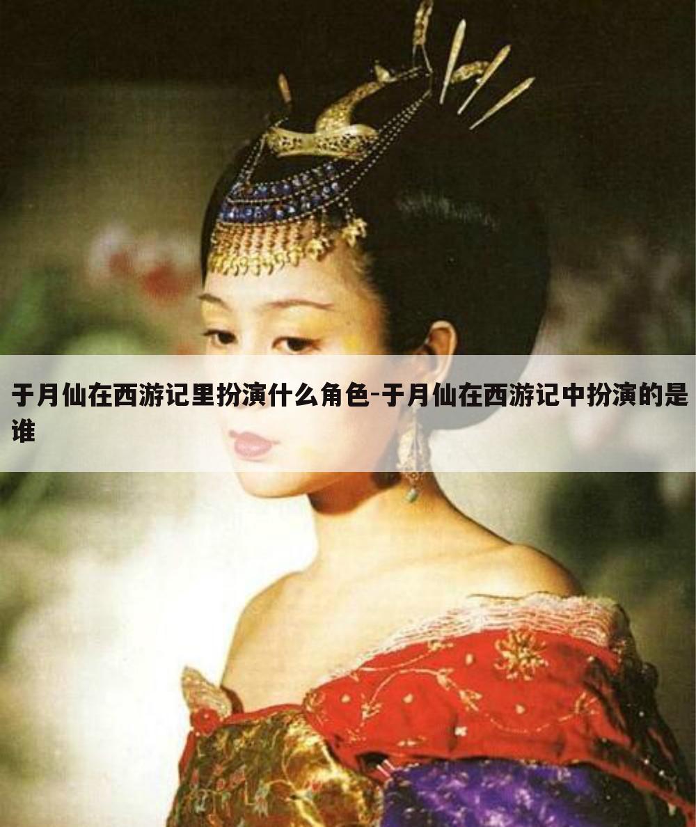 于月仙在西游记里扮演什么角色-于月仙在西游记中扮演的是谁