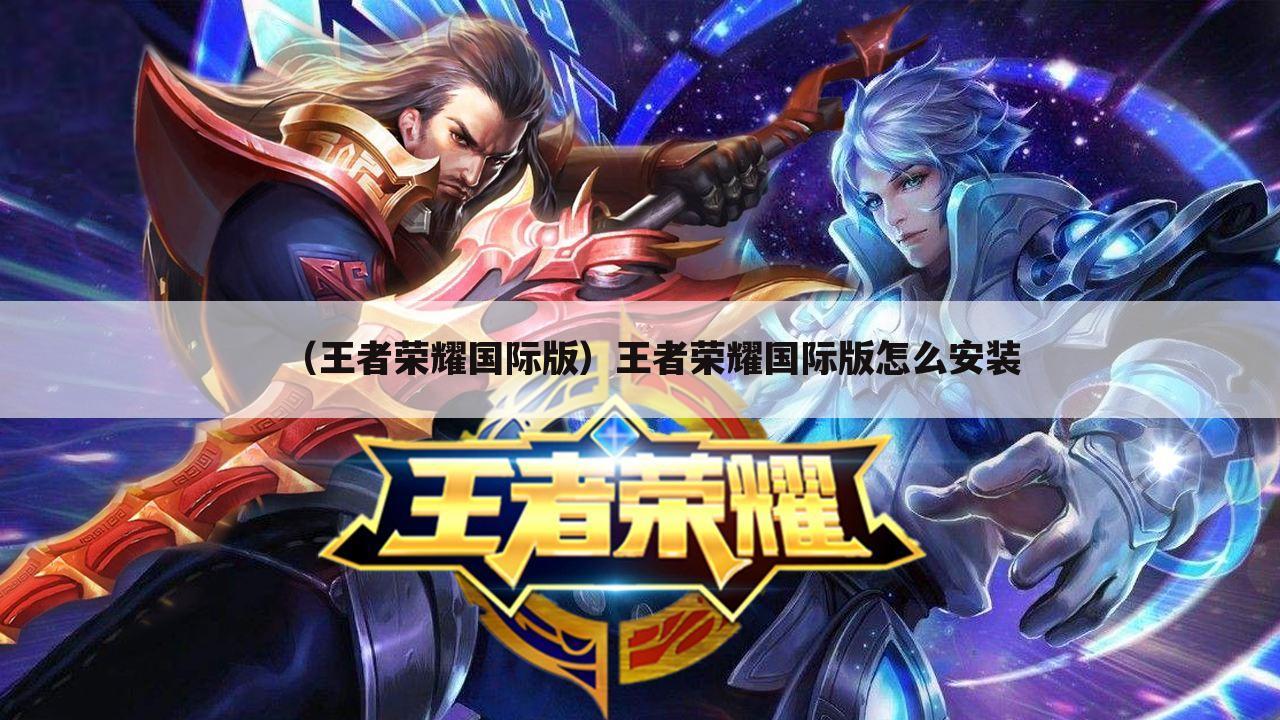 （王者荣耀国际版）王者荣耀国际版怎么安装