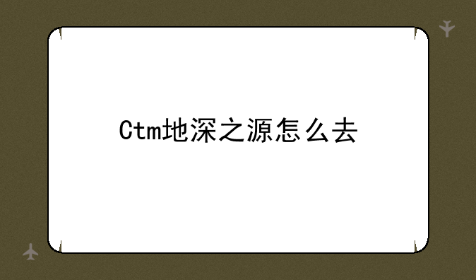 Ctm地深之源怎么去