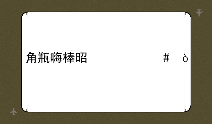 角瓶嗨棒是什么？