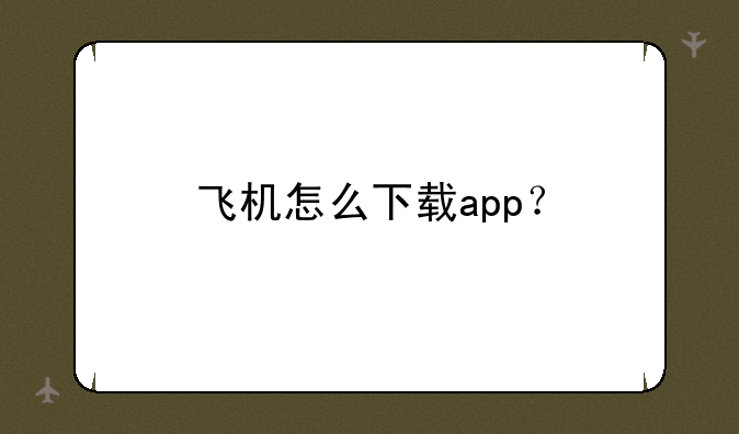 华为手机怎么下载飞机聊天软件-飞机