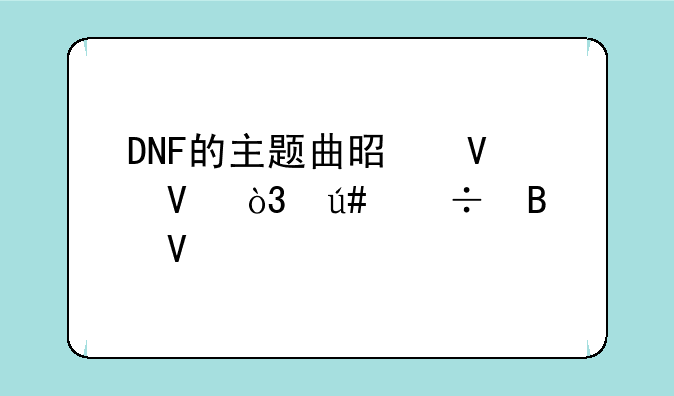 DNF的主题曲是啥啊，很好听啊