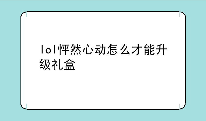 lol怦然心动怎么才能升级礼盒__LOL狂欢