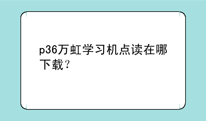 p36万虹学习机点读在哪下载？