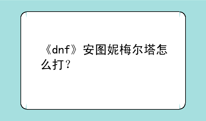 《dnf》安图妮梅尔塔怎么打？