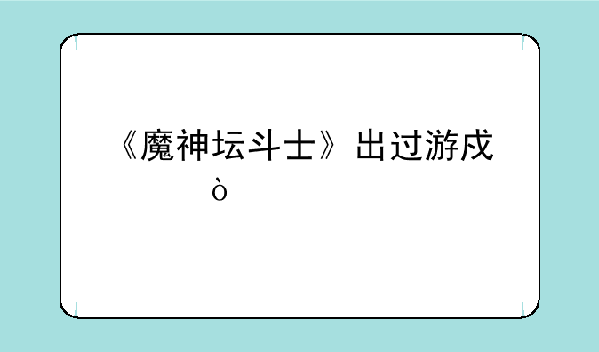 《魔神坛斗士》出过游戏没？