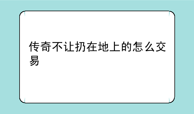 传奇不让扔在地上的怎么交易