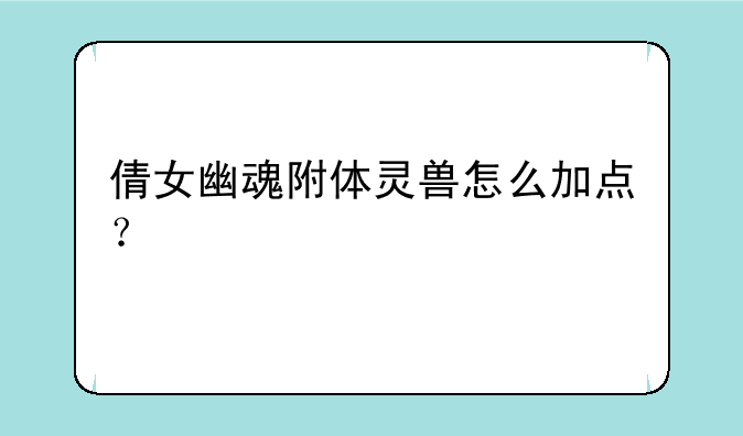 倩女幽魂附体灵兽怎么加点？