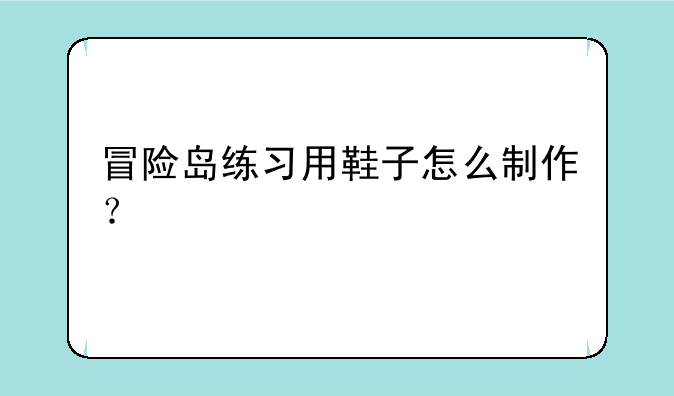 冒险岛练习用鞋子怎么制作？~冒险岛