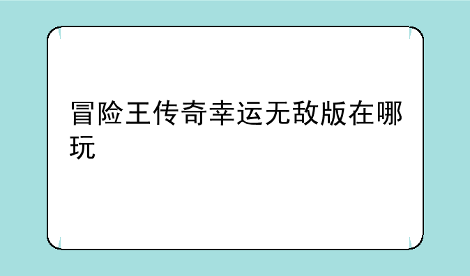 冒险王传奇幸运无敌版在哪玩
