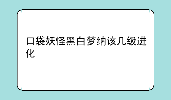 口袋妖怪黑白梦纳该几级进化
