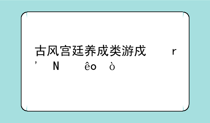 古风宫廷养成类游戏有哪些？