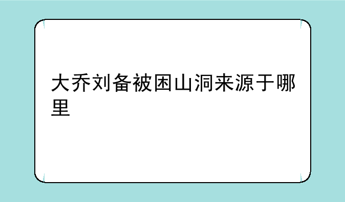 大乔刘备被困山洞来源于哪里