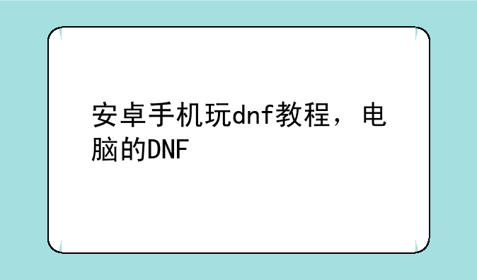 安卓手机玩dnf教程，电脑的DNF