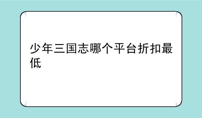 少年三国志哪个平台折扣最低