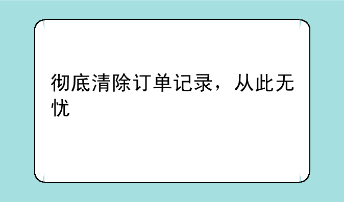 彻底清除订单记录，从此无忧
