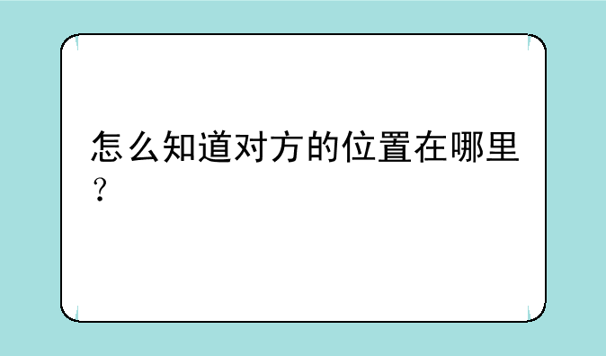 怎么知道对方的位置在哪里？