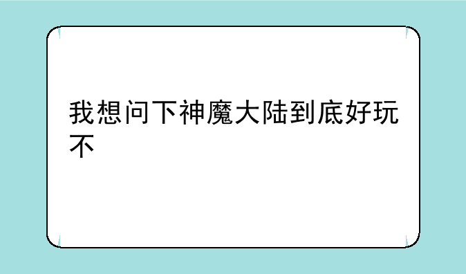 我想问下神魔大陆到底好玩不