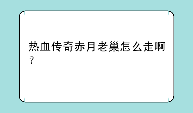 热血传奇赤月老巢怎么走啊？