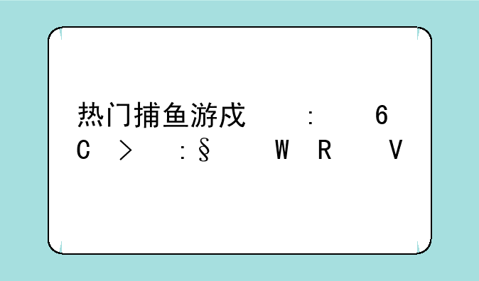 热门捕鱼游戏推荐及玩法攻略
