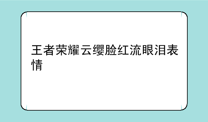 王者荣耀云缨脸红流眼泪表情