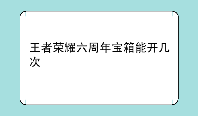 王者荣耀六周年宝箱能开几次