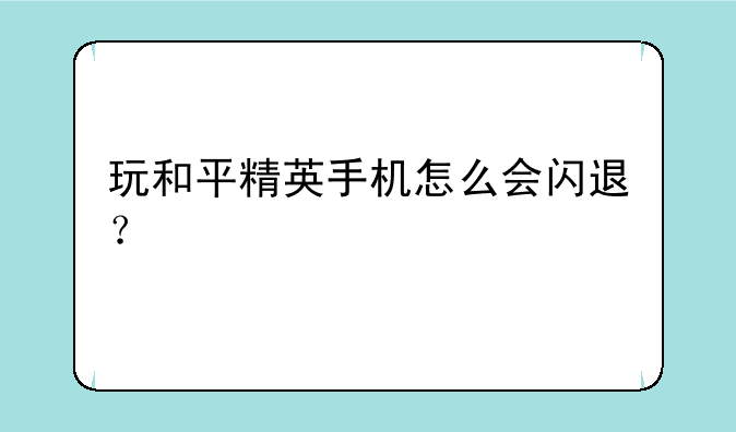 玩和平精英手机怎么会闪退？