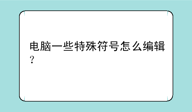 电脑一些特殊符号怎么编辑？