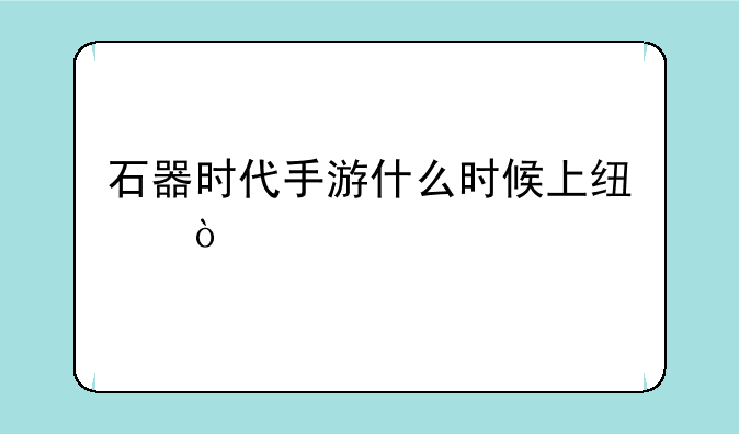石器时代手游什么时候上线？