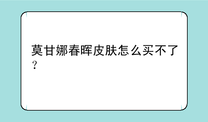 莫甘娜春晖皮肤怎么买不了？