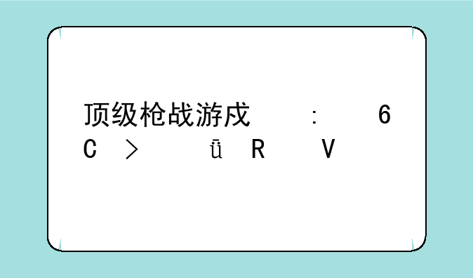 顶级枪战游戏推荐及深度攻略