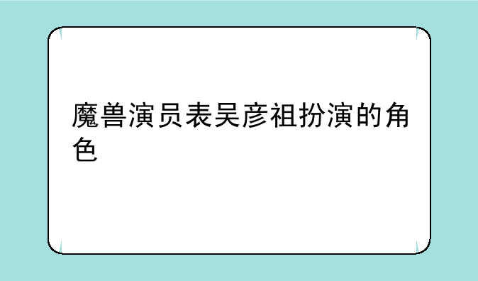 魔兽演员表吴彦祖扮演的角色