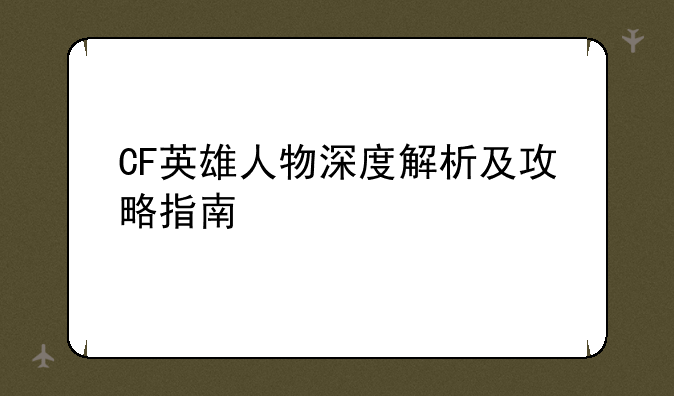 CF英雄人物深度解析及攻略指南