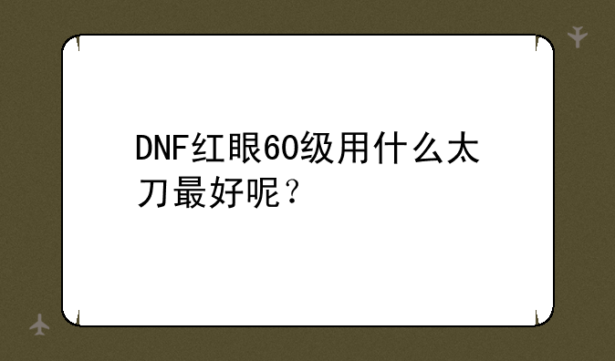 DNF红眼60级用什么太刀最好呢？