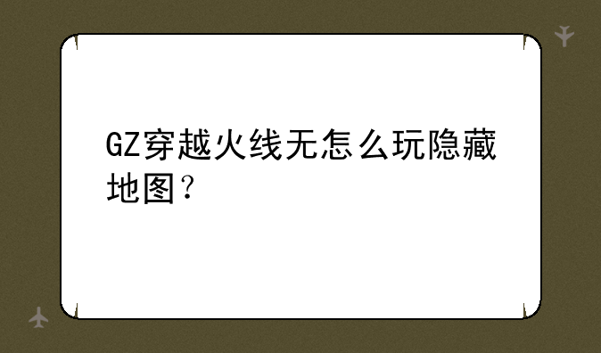 GZ穿越火线无怎么玩隐藏地图？