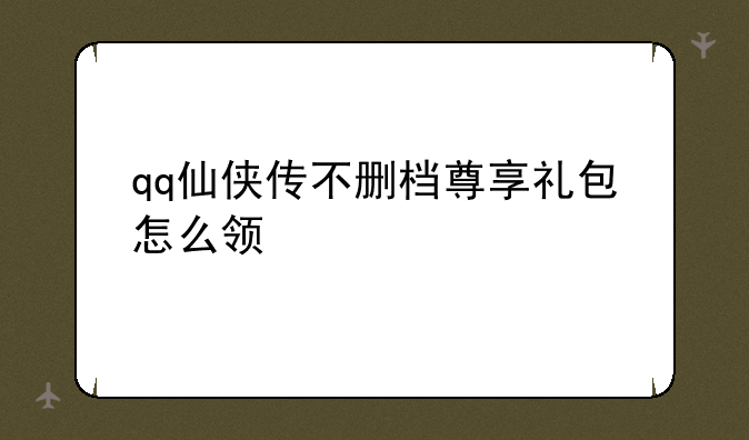 qq仙侠传不删档尊享礼包怎么领