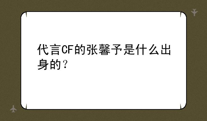代言CF的张馨予是什么出身的？