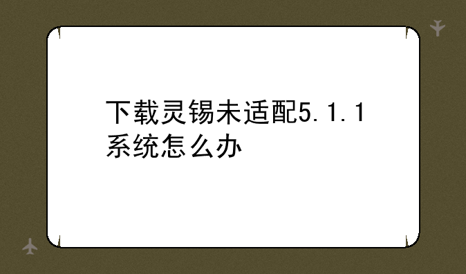下载灵锡未适配5.1.1系统怎么办