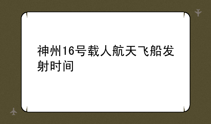神州16号载人航天飞船发射时间