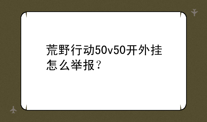 荒野行动50v50开外挂怎么举报？