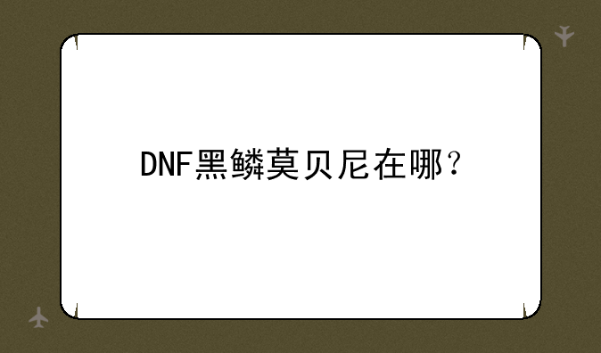 DNF黑鳞莫贝尼在哪？