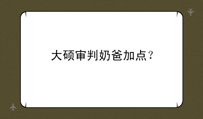 大硕审判奶爸加点？