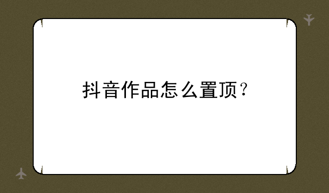 抖音作品怎么置顶？