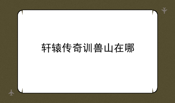 轩辕传奇训兽山在哪