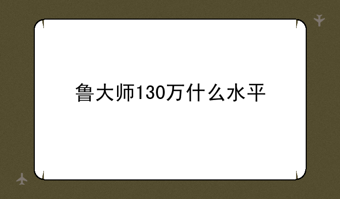 鲁大师130万什么水平
