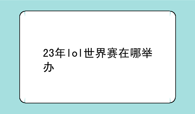 23年lol世界赛在哪举办