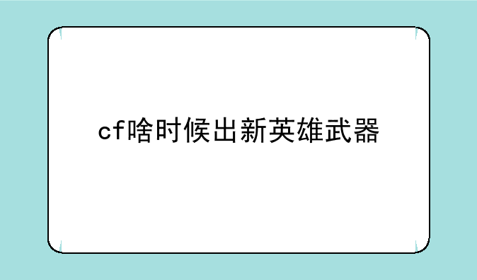 cf啥时候出新英雄武器__cf2014年 真的会