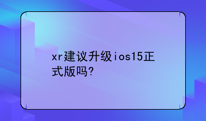 xr建议升级ios15正式版吗?